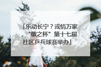 乐动长宁？戎情万家，“敏之杯”第十七届社区乒乓球赛举办